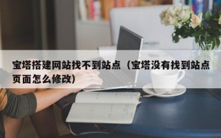 湛江宝塔搭建网站找不到站点（宝塔没有找到站点页面怎么修改）