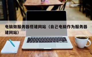 湛江电脑做服务器搭建网站（自己电脑作为服务器建网站）