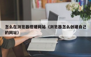 湛江怎么在浏览器搭建网站（浏览器怎么创建自己的网址）