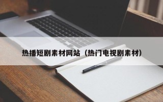 湛江热播短剧素材网站（热门电视剧素材）