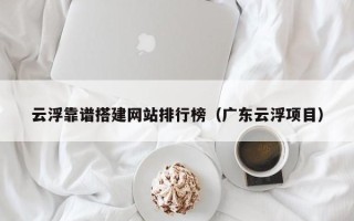 湛江云浮靠谱搭建网站排行榜（广东云浮项目）