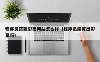 湛江程序员搭建彩票网站怎么样（程序员能算出彩票吗）