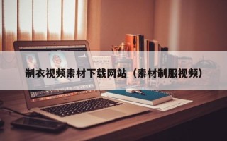 湛江制衣视频素材下载网站（素材制服视频）