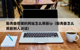 湛江服务器搭建的网站怎么屏蔽ip（服务器怎么屏蔽别人说话）