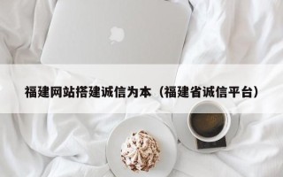湛江福建网站搭建诚信为本（福建省诚信平台）