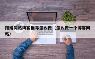 湛江搭建网站博客推荐怎么做（怎么做一个博客网站）