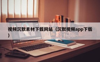 湛江视频沉默素材下载网站（沉默视频app下载）