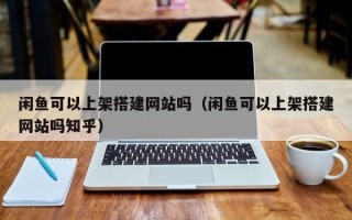 湛江闲鱼可以上架搭建网站吗（闲鱼可以上架搭建网站吗知乎）