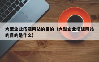 湛江大型企业搭建网站的目的（大型企业搭建网站的目的是什么）