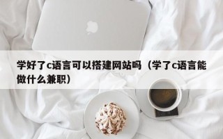 湛江学好了c语言可以搭建网站吗（学了c语言能做什么兼职）