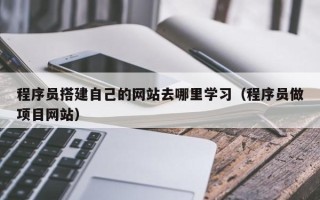 湛江程序员搭建自己的网站去哪里学习（程序员做项目网站）