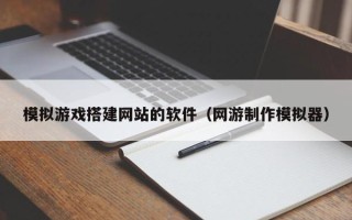 湛江模拟游戏搭建网站的软件（网游制作模拟器）