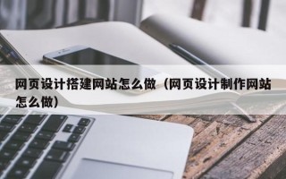湛江网页设计搭建网站怎么做（网页设计制作网站怎么做）